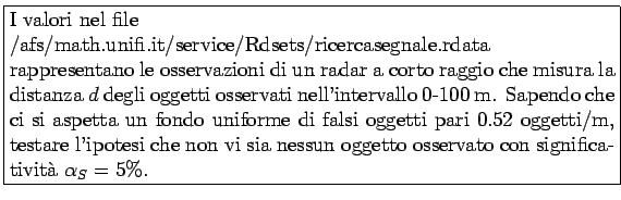 \framebox{\parbox{\linewidth}{
I valori nel file \\
/afs/math.unifi.it/service/...
...i che non vi sia
nessun oggetto osservato con significatività $\alpha_S=5\%$.
}}