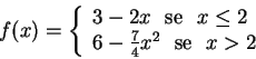\begin{displaymath}f(x)=\left\{
\begin{array}{l}
3-2x \,\, \hbox{ se } \,\, x...
...c{7}{4}x^{2} \,\, \hbox{ se } \,\, x>2
\end{array}
\right.
\end{displaymath}