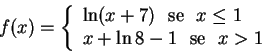 \begin{displaymath}f(x)=\left\{
\begin{array}{l}
\ln (x+7)\,\, \hbox{ se } \,...
...
x+\ln 8-1 \,\, \hbox{ se\ } \,\, x>1
\end{array}
\right.
\end{displaymath}