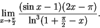 \begin{displaymath}\lim_{x \to \frac{\pi}{2}}
\frac{(\sin x-1)(2x-\pi)}
{
\ln^3 (1+\frac{\pi}{2} -x)
}. \end{displaymath}
