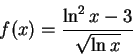 \begin{displaymath}f(x)= \frac {\ln^2 x-3}{\sqrt {\ln x}}\end{displaymath}