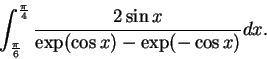 \begin{displaymath}\int_{\frac{\pi }{6}}^{\frac{\pi }{4}} \frac{2\sin x}{\exp (\cos x)-\exp (-\cos x)}dx.\end{displaymath}