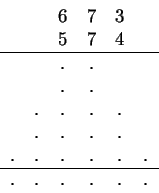 \begin{displaymath}
\begin{tabular}{cccccc}
& &6 &7 &3 & \\
\par & &5 &7 &4 & \...
.... &. &. &. \\
\par\hline
.& . & . & . & . &. \\
\end{tabular}\end{displaymath}